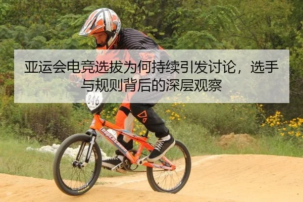 亚运会电竞选拔为何持续引发讨论，选手与规则背后的深层观察